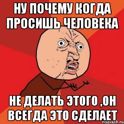 ну почему когда просишь человека не делать этого ,он всегда это сделает, Мем Почему