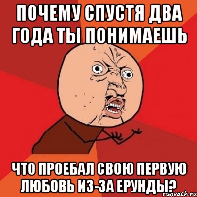 Почему спустя два года ты понимаешь что проебал свою первую любовь из-за ерунды?, Мем Почему