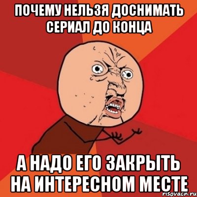 Почему нельзя доснимать сериал до конца А надо его закрыть на интересном месте, Мем Почему