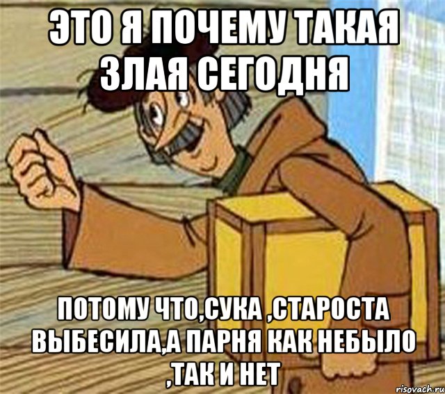 это я почему такая злая сегодня потому что,сука ,староста выбесила,а парня как небыло ,так и нет, Мем Почтальон Печкин