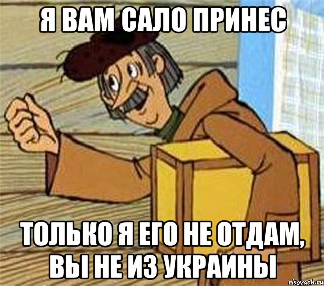 я вам сало принес только я его не отдам, вы не из украины