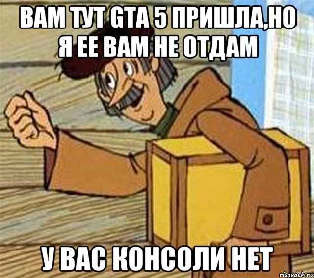 Вам тут GTA 5 пришла,но я ее вам не отдам У вас консоли нет, Мем Почтальон Печкин