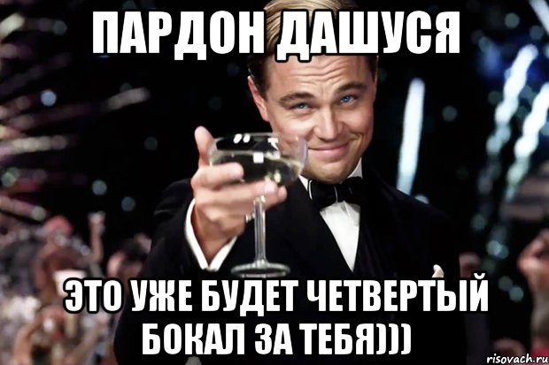 Пардон Дашуся это уже будет четвертый бокал за тебя))), Мем Великий Гэтсби (бокал за тех)