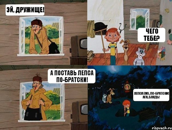 Эй, дружище! Чего тебе? А поставь Лепса по-братски! Лепса ему, по-братски! Ага, блядь!, Комикс  Простоквашино (Печкин)