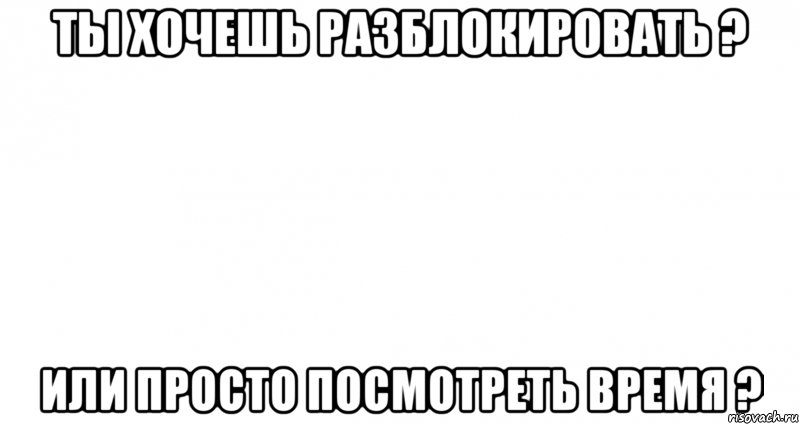 ты хочешь разблокировать ? или просто посмотреть время ?