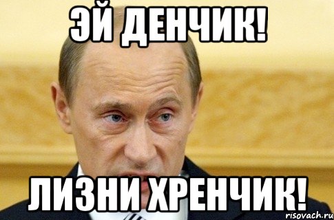 эй денчик! лизни хренчик!, Мем путин