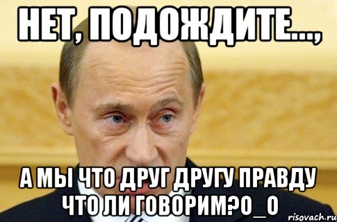 нет, подождите..., а мы что друг другу правду что ли говорим?о_о, Мем путин