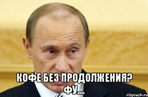  кофе без продолжения? фу...., Мем путин