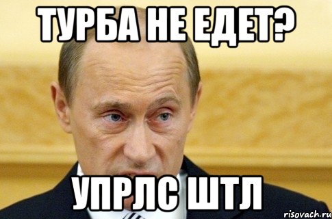 турба не едет? упрлс штл, Мем путин