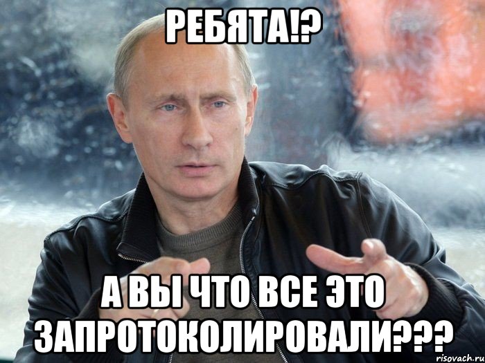 ребята!? а вы что все это запротоколировали???, Мем Путин