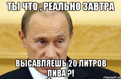 ты что , реально завтра высавляешь 20 литров пива ?!, Мем путин