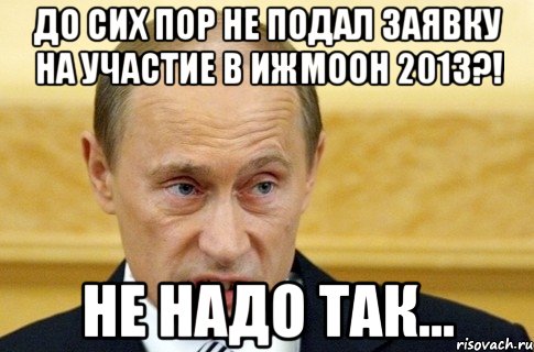 до сих пор не подал заявку на участие в ижмоон 2013?! не надо так..., Мем путин