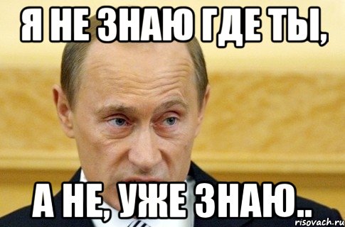 я не знаю где ты, а не, уже знаю.., Мем путин