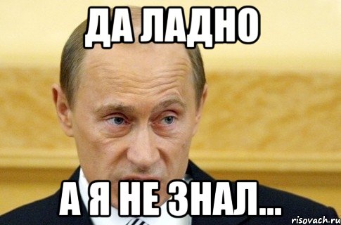 ДА ЛАДНО А Я НЕ ЗНАЛ..., Мем путин