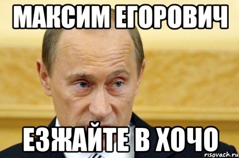 Максим Егорович езжайте в Хочо, Мем путин