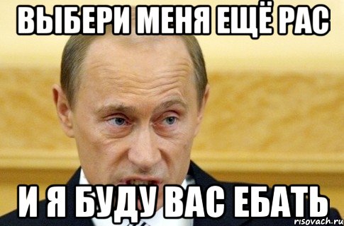 Выбери меня ещё рас и я буду вас ебать, Мем путин