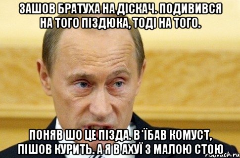 ЗАШОВ БРАТУХА НА ДІСКАЧ. ПОДИВИВСЯ НА ТОГО ПІЗДЮКА, ТОДІ НА ТОГО. ПОНЯВ ШО ЦЕ ПІЗДА. В*ЇБАВ КОМУСТ, ПІШОВ КУРИТЬ. А Я В АХУЇ З МАЛОЮ СТОЮ, Мем путин