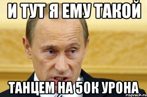 и тут я ему такой танцем на 50к урона, Мем путин