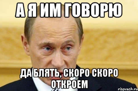 А я им говорю да блять, скоро скоро откроем, Мем путин