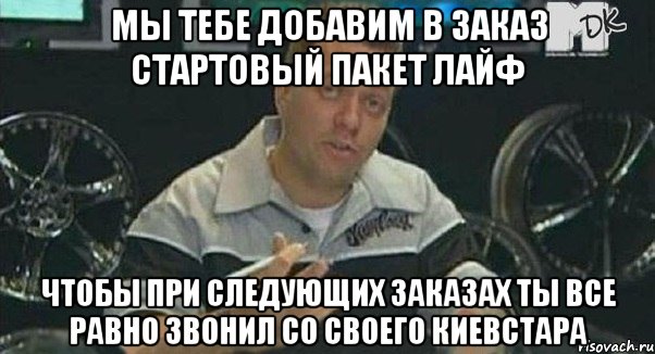 Мы тебе добавим в заказ стартовый пакет лайф чтобы при следующих заказах ты все равно звонил со своего киевстара, Мем Монитор (тачка на прокачку)