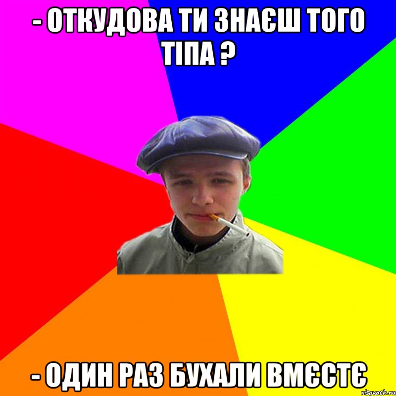 - откудова ти знаєш того тіпа ? - один раз бухали вмєстє, Мем реальний мужичяра