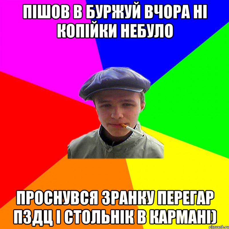 пішов в буржуй вчора ні копійки небуло проснувся зранку перегар пздц і стольнік в кармані)
