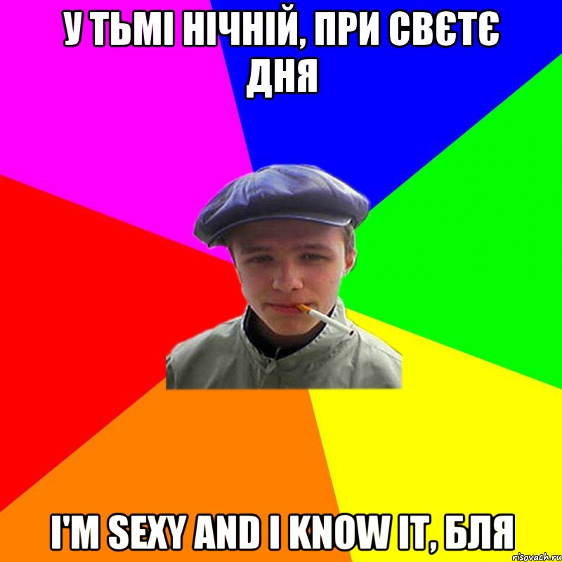 у тьмі нічній, при свєтє дня I'm sexy and I know it, бля