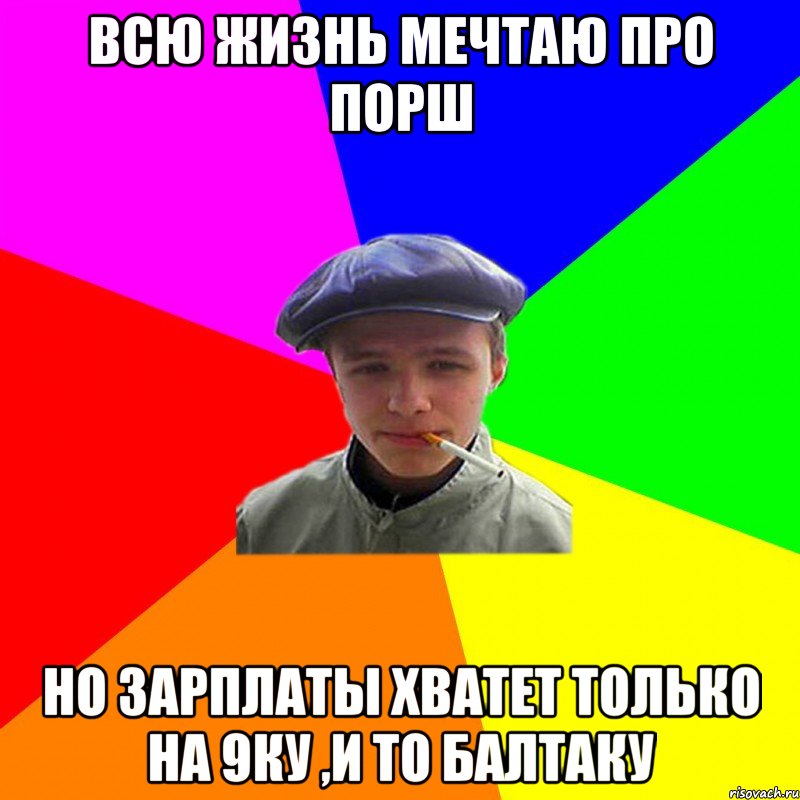 ВСЮ ЖИЗНЬ МЕЧТАЮ ПРО ПОРШ НО ЗАРПЛАТЫ ХВАТЕТ ТОЛЬКО НА 9КУ ,И ТО БАЛТАКУ, Мем реальний мужичяра