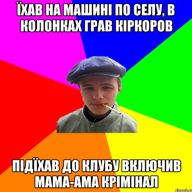 їхав на машині по селу, в колонках грав кіркоров підїхав до клубу включив мама-ама крімінал