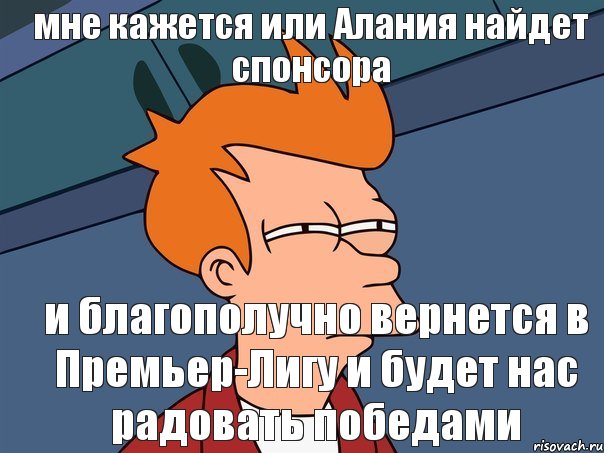 мне кажется или Алания найдет спонсора и благополучно вернется в Премьер-Лигу и будет нас радовать победами , Мем  Фрай (мне кажется или)