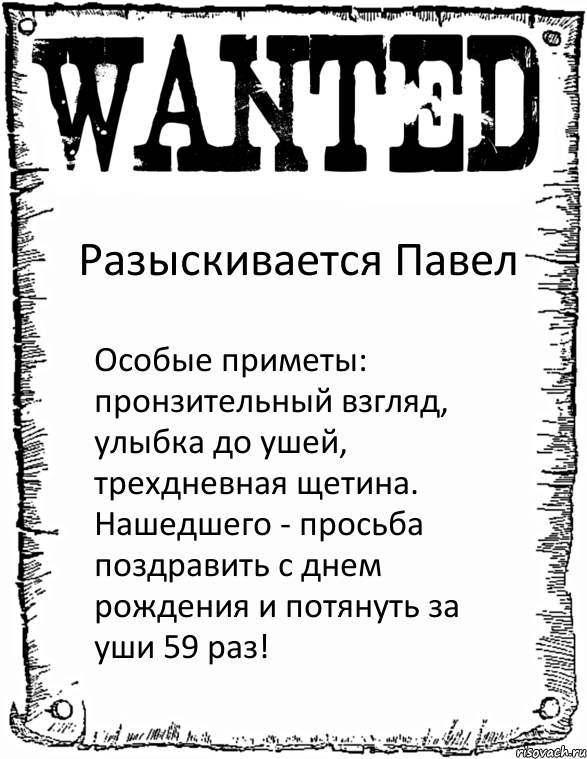 Разыскивается Павел Особые приметы: пронзительный взгляд, улыбка до ушей, трехдневная щетина. Нашедшего - просьба поздравить с днем рождения и потянуть за уши 59 раз!