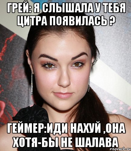 грей: я слышала у тебя цитра появилась ? геймер:иди нахуй ,она хотя-бы не шалава, Мем  Саша Грей улыбается