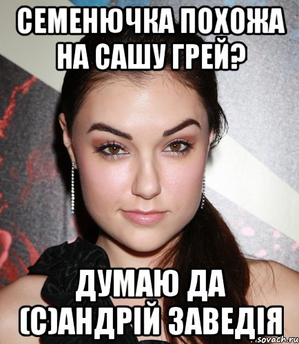 семенючка похожа на сашу грей? думаю да (с)андрій заведія, Мем  Саша Грей улыбается