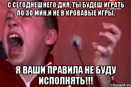 С СЕГОДНЕШНЕГО ДНЯ, ТЫ БУДЕШ ИГРАТЬ ПО 30 МИН.И НЕ В КРОВАВЫЕ ИГРЫ. Я ВАШИ ПРАВИЛА НЕ БУДУ ИСПОЛНЯТЬ!!!