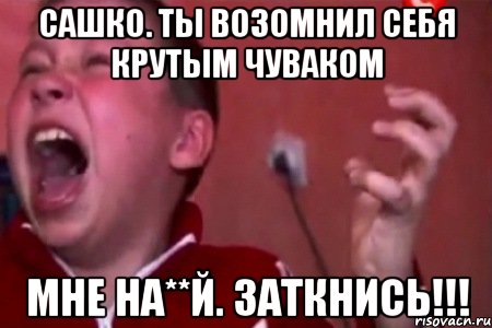 Сашко. Ты возомнил себя крутым чуваком Мне на**й. Заткнись!!!, Мем  Сашко Фокин орет