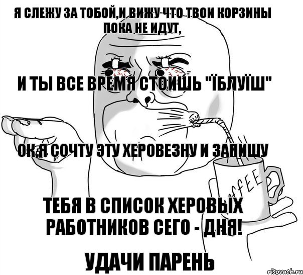 Я слежу за тобой,и вижу что твои корзины пока не идут, и ты все время стоишь "Їблуїш" Ок,я сочту эту херовезну и запишу Тебя в список Херовых работников сего - дня! Удачи парень, Комикс     Я слежу за тобой без сна