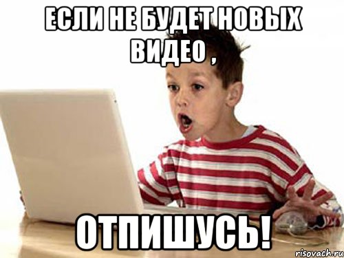 Если не будет новых видео , отпишусь!