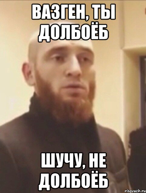 Вазген, ты долбоёб Шучу, не долбоёб