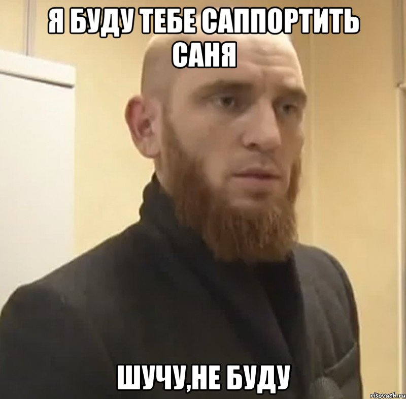 я буду тебе саппортить саня шучу,не буду, Мем Шучу