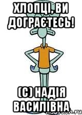 хлопці, ви дограєтесь! (с) Надія Василівна, Мем Сквидвард в полный рост