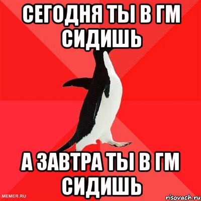 Сегодня ты в ГМ сидишь А завтра ты в ГМ сидишь, Мем  социально-агрессивный пингвин