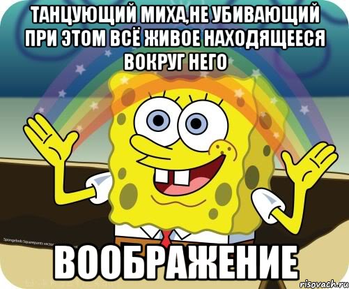 танцующий Миха,не убивающий при этом всё живое находящееся вокруг него ВООБРАЖЕНИЕ, Мем Воображение (Спанч Боб)