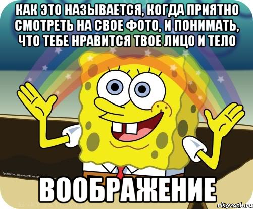 как это называется, когда приятно смотреть на свое фото, и понимать, что тебе нравится твое лицо и тело ВООБРАЖЕНИЕ, Мем Воображение (Спанч Боб)