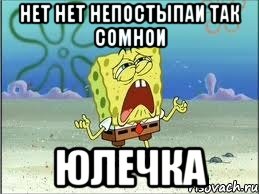 нет нет непостыпаи так сомнои юлечка, Мем Спанч Боб плачет