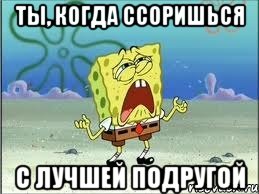 ты, когда ссоришься с лучшей подругой