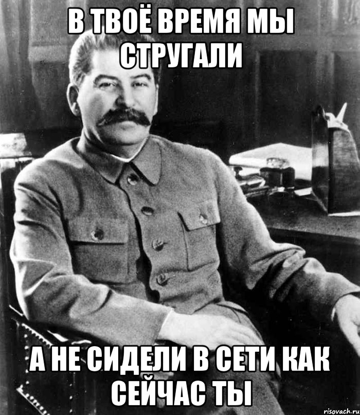 в твоё время мы стругали а не сидели в сети как сейчас ты, Мем  иосиф сталин