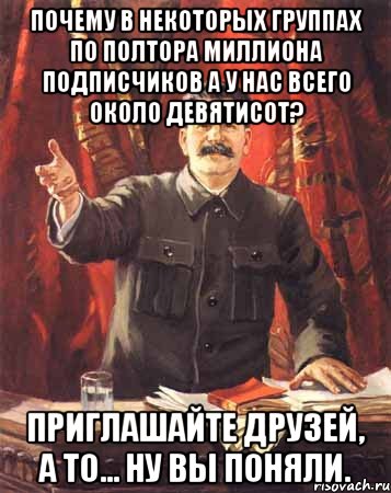 почему в некоторых группах по полтора миллиона подписчиков а у нас всего около девятисот? приглашайте друзей, а то... ну вы поняли., Мем  сталин цветной