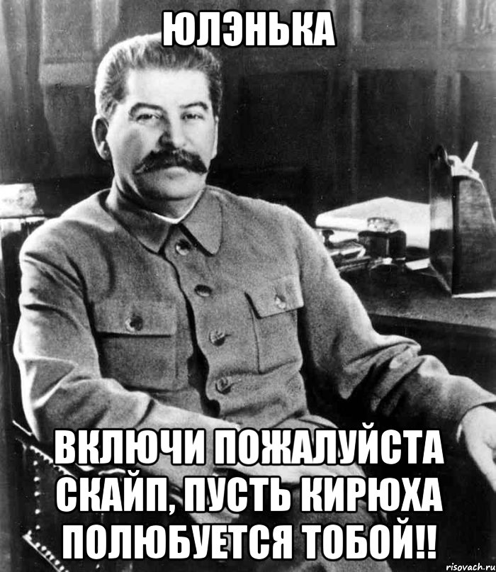 юлэнька включи пожалуйста скайп, пусть кирюха полюбуется тобой!!, Мем  иосиф сталин