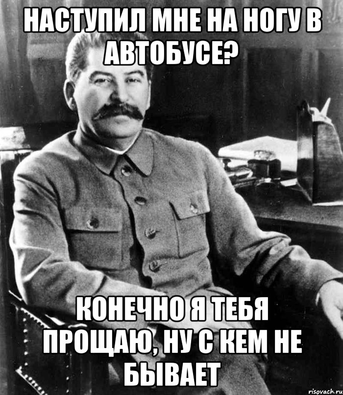 НАСТУПИЛ МНЕ НА НОГУ В АВТОБУСЕ? КОНЕЧНО Я ТЕБЯ ПРОЩАЮ, НУ С КЕМ НЕ БЫВАЕТ, Мем  иосиф сталин