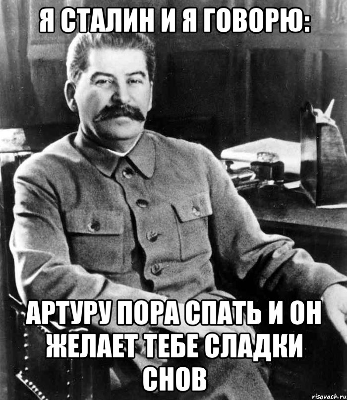 Я Сталин и я говорю: Артуру пора спать и он желает тебе сладки снов, Мем  иосиф сталин